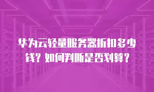 华为云轻量服务器折扣多少钱？如何判断是否划算？