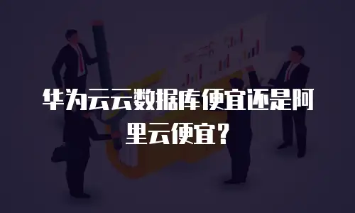华为云云数据库便宜还是阿里云便宜？