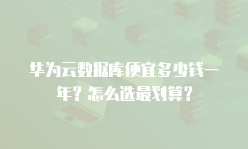 华为云数据库便宜多少钱一年？怎么选最划算？