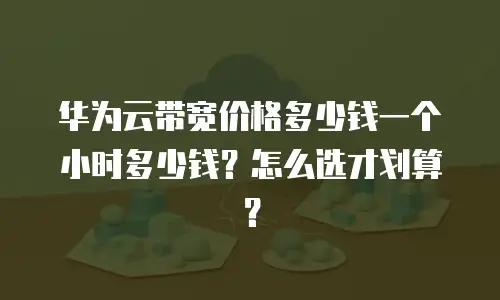 华为云带宽价格多少钱一个小时多少钱？怎么选才划算？