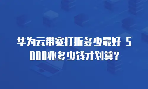 华为云带宽打折多少最好 5000兆多少钱才划算？