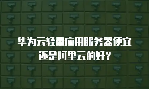 华为云轻量应用服务器便宜还是阿里云的好？