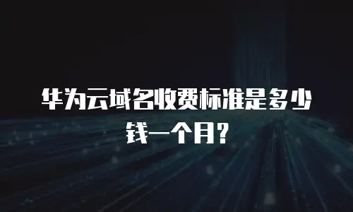 华为云域名收费标准是多少钱一个月？