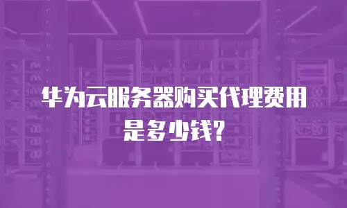 华为云服务器购买代理费用是多少钱？