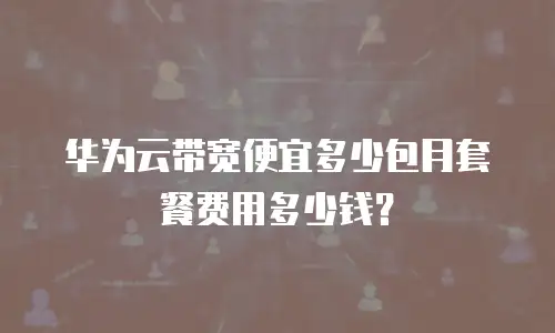 华为云带宽便宜多少包月套餐费用多少钱？