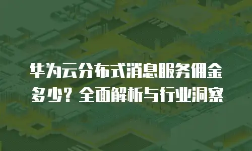 华为云分布式消息服务佣金多少？全面解析与行业洞察
