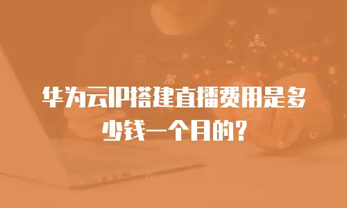 华为云IP搭建直播费用是多少钱一个月的？