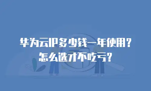 华为云IP多少钱一年使用？怎么选才不吃亏？