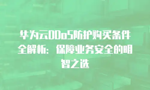 华为云DDoS防护购买条件全解析：保障业务安全的明智之选