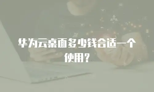 华为云桌面多少钱合适一个使用？