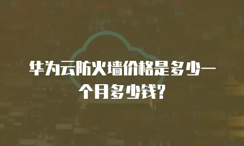 华为云防火墙价格是多少一个月多少钱？