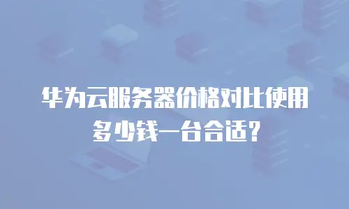 华为云服务器价格对比使用多少钱一台合适？