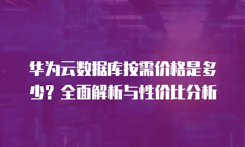 华为云数据库按需价格是多少？全面解析与性价比分析