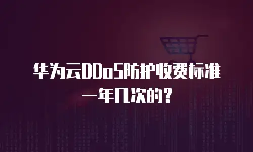 华为云DDoS防护收费标准一年几次的？