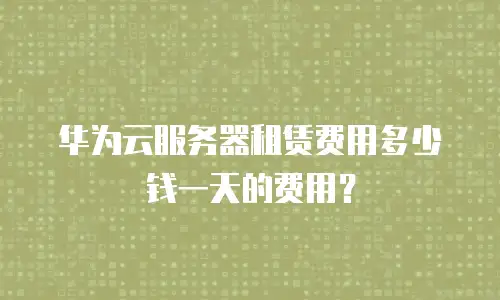 华为云服务器租赁费用多少钱一天的费用？