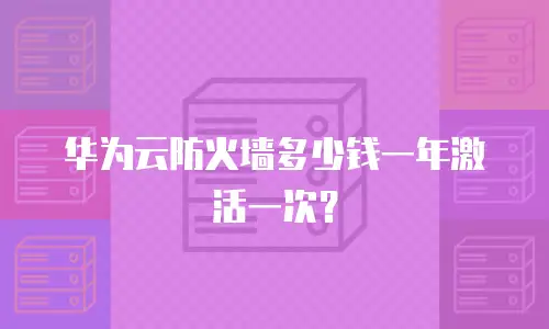 华为云防火墙多少钱一年激活一次？