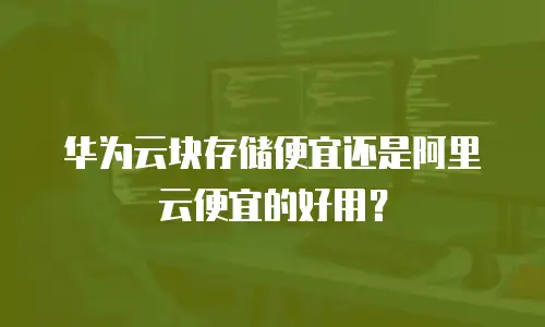华为云块存储便宜还是阿里云便宜的好用？