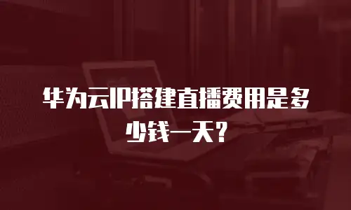 华为云IP搭建直播费用是多少钱一天？