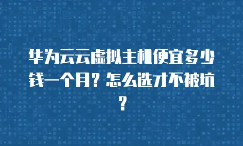 华为云云虚拟主机便宜多少钱一个月？怎么选才不被坑？