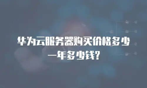 华为云服务器购买价格多少一年多少钱？