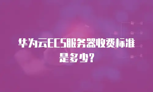 华为云ECS服务器收费标准是多少？