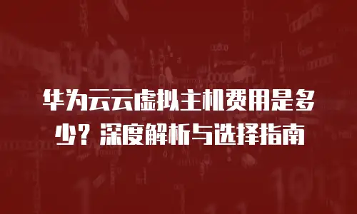 华为云云虚拟主机费用是多少？深度解析与选择指南