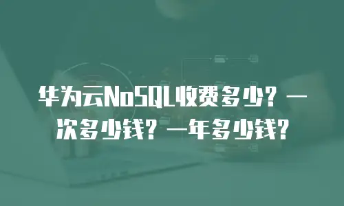华为云NoSQL收费多少？一次多少钱？一年多少钱？