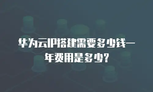 华为云IP搭建需要多少钱一年费用是多少？