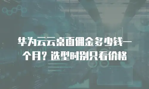 华为云云桌面佣金多少钱一个月？选型时别只看价格