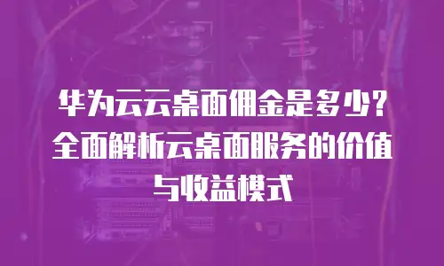 华为云云桌面佣金是多少？全面解析云桌面服务的价值与收益模式