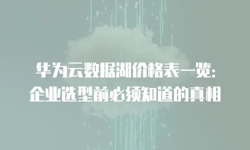华为云数据湖价格表一览：企业选型前必须知道的真相