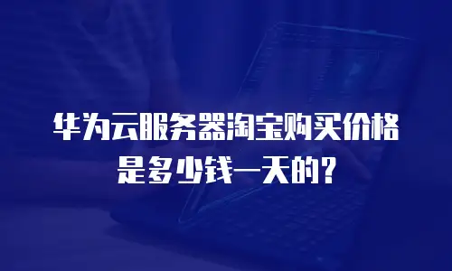 华为云服务器淘宝购买价格是多少钱一天的？