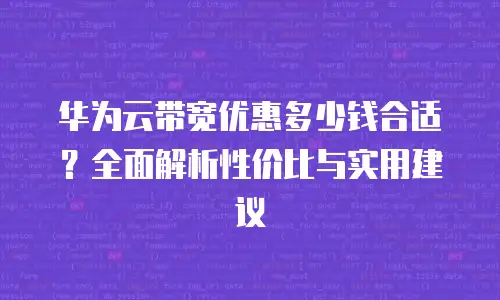 华为云带宽优惠多少钱合适？全面解析性价比与实用建议