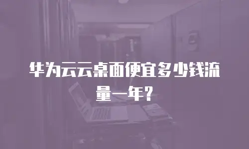 华为云云桌面便宜多少钱流量一年？