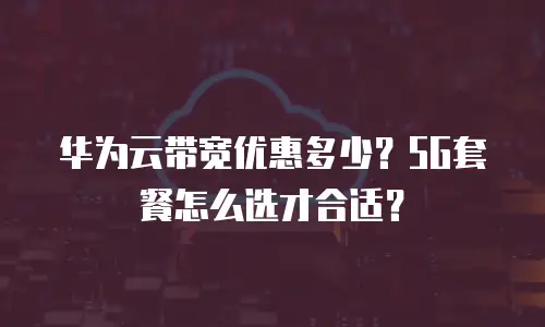 华为云带宽优惠多少？5G套餐怎么选才合适？