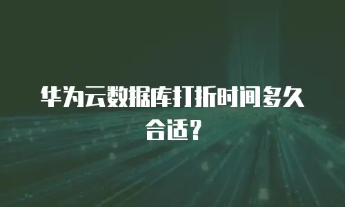 华为云数据库打折时间多久合适？