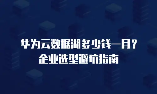 华为云数据湖多少钱一月？企业选型避坑指南