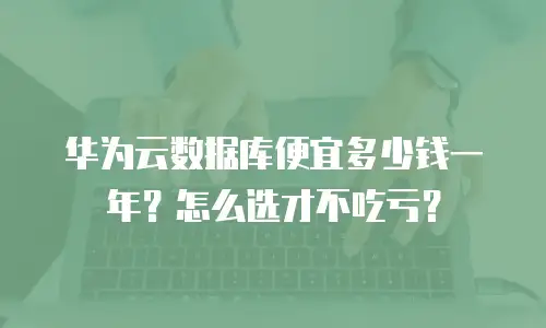 华为云数据库便宜多少钱一年？怎么选才不吃亏？