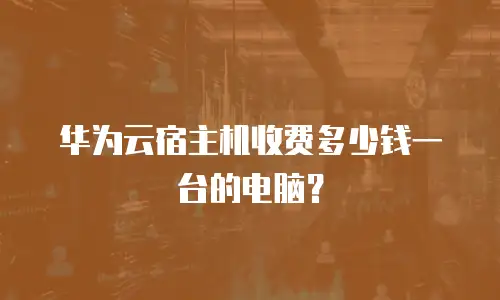 华为云宿主机收费多少钱一台的电脑？