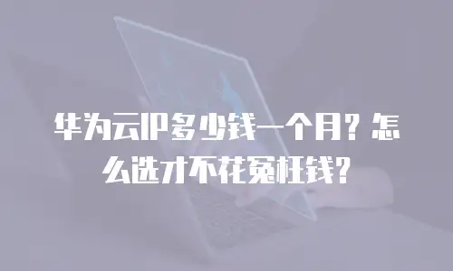 华为云IP多少钱一个月？怎么选才不花冤枉钱？