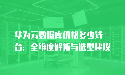 华为云数据库价格多少钱一台：全维度解析与选型建议