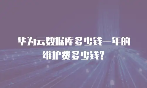 华为云数据库多少钱一年的维护费多少钱？