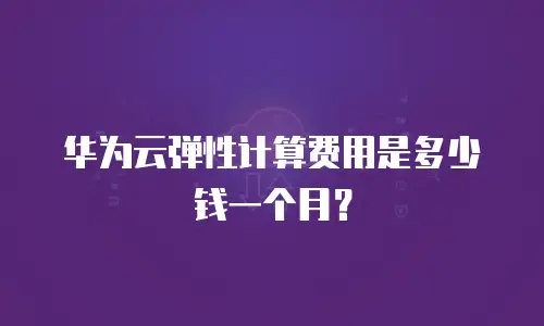 华为云弹性计算费用是多少钱一个月？