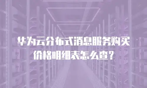 华为云分布式消息服务购买价格明细表怎么查？