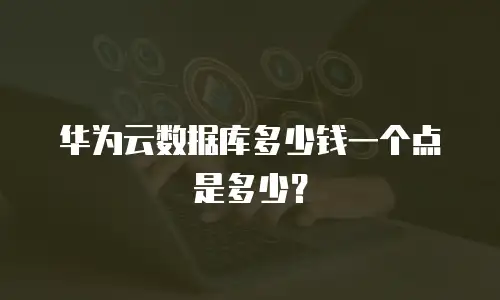 华为云数据库多少钱一个点是多少？
