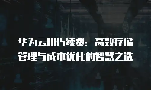 华为云OBS续费：高效存储管理与成本优化的智慧之选