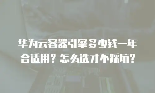 华为云容器引擎多少钱一年合适用？怎么选才不踩坑？