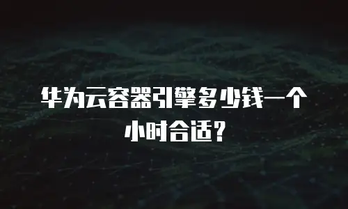 华为云容器引擎多少钱一个小时合适？
