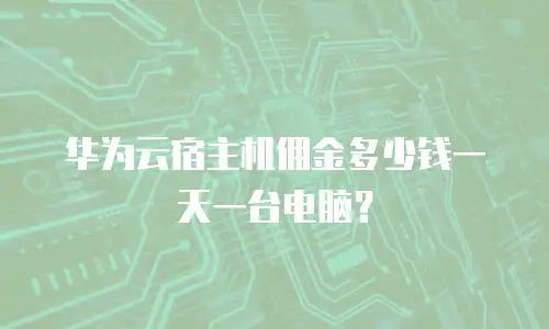 华为云宿主机佣金多少钱一天一台电脑？