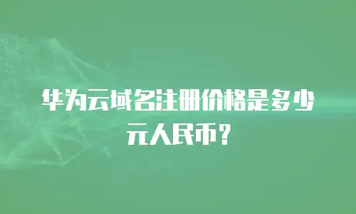 华为云域名注册价格是多少元人民币？